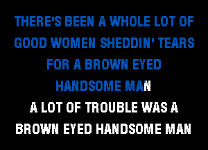 THERE'S BEEN A WHOLE LOT OF
GOOD WOMEN SHEDDIH' TEARS
FOR A BROWN EYED
HAHDSOME MAN
A LOT OF TROUBLE WAS A
BROWN EYED HAHDSOME MAN
