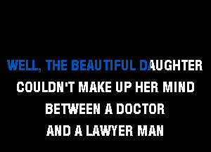 WELL, THE BERUTIFUL DAUGHTER
COULDN'T MAKE UP HER MIND
BETWEEN A DOCTOR
AND A LAWYER MAN