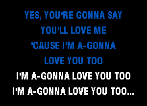 YES, YOU'RE GONNA SAY
YOU'LL LOVE ME
'CAUSE I'M A-GOHHA
LOVE YOU TOO
I'M A-GOHHA LOVE YOU TOO
I'M A-GOHHA LOVE YOU TOO...