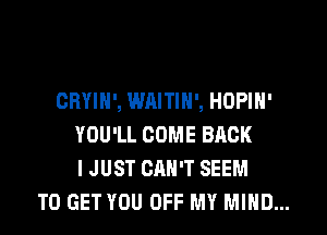 ORYIN', WAITIN', HOPIN'
YOU'LL COME BACK
I JUST CAN'T SEEM
TO GET YOU OFF MY MIND...