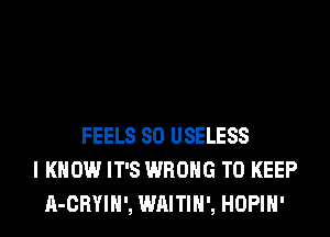 FEELS SO USELESS
I KNOW IT'S WRONG TO KEEP
A-CRYIH', WAITIH', HOPIH'