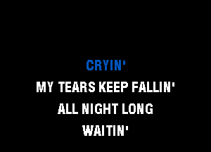 CRYIN'

MY TEARS KEEP FALLIH'
ALL NIGHT LONG
WAITIH'
