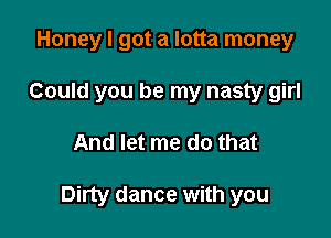 Honey I got a lotta money
Could you be my nasty girl

And let me do that

Dirty dance with you