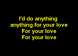 I'd do anything
anything for your love

For your love
For your love