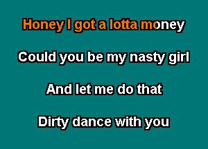 Honey I got a lotta money
Could you be my nasty girl

And let me do that

Dirty dance with you