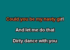 Could you be my nasty girl

And let me do that

Dirty dance with you