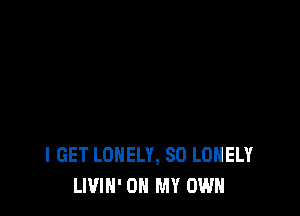 I GET LONELY, SD LONELY
LIVIN' ON MY OWN