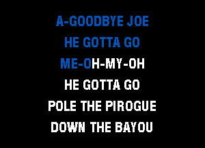 A-GOODBYE JOE
HE GOTTR GO
ME-OH-MY-OH

HE GOTTA G0
POLE THE PIROGUE
DOWN THE BAYOU