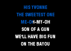 HIS YVONNE
THE SWEETEST ONE
ME-OH-MY-OH

SON OF R GUN
WE'LL HAVE BIG FUN
ON THE BAYOU