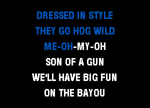 DRESSED IN STYLE
THEY GO HOG WILD
ME-OH-MY-OH

SON OF R GUN
WE'LL HAVE BIG FUN
ON THE BAYOU