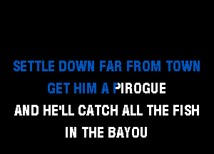SETTLE DOWN FAR FROM TOWN
GET HIM A PIROGUE
AND HE'LL CATCH ALL THE FISH
IN THE BAYOU