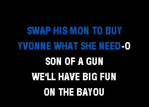 SWAP HIS MON TO BUY
YVONNE WHAT SHE NEED-O
SON OF A GUN
WE'LL HAVE BIG FUN
ON THE BAYOU
