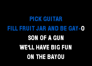 PICK GUITAR
FILL FRUIT JAR AND BE GAY-O

SON OF A GUN
WE'LL HAVE BIG FUH
ON THE BAYOU