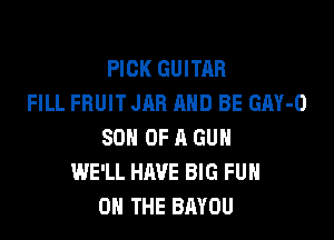 PICK GUITAR
FILL FRUIT JAR AND BE GAY-O

SON OF A GUN
WE'LL HAVE BIG FUH
ON THE BAYOU
