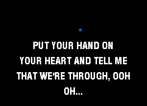 PUT YOUR HAND ON
YOUR HEART AND TELL ME
THAT WE'RE THROUGH, 00H
0H...