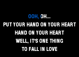 00H, 0H...

PUT YOUR HAND ON YOUR HEART
HAND ON YOUR HEART
WELL, IT'S ONE THING

T0 FALL IN LOVE