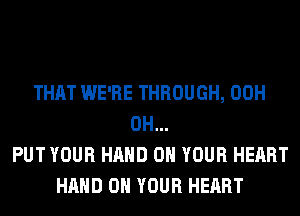 THAT WE'RE THROUGH, 00H
0H...
PUT YOUR HAND ON YOUR HEART
HAND ON YOUR HEART