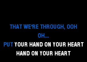 THAT WE'RE THROUGH, 00H
0H...
PUT YOUR HAND ON YOUR HEART
HAND ON YOUR HEART