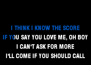 I THIHKI KNOW THE SCORE
IF YOU SAY YOU LOVE ME, 0H BOY
I CAN'T ASK FOR MORE
I'LL COME IF YOU SHOULD CALL