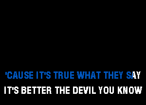 'CAU SE IT'S TRUE WHAT THEY SAY
IT'S BETTER THE DEVIL YOU KNOW