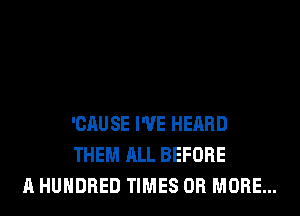 'CAU SE I'VE HEARD
THEM ALL BEFORE
A HUNDRED TIMES OR MORE...