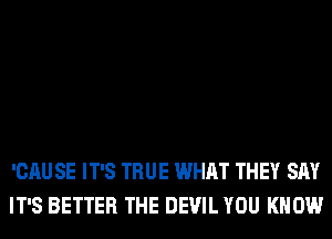 'CAU SE IT'S TRUE WHAT THEY SAY
IT'S BETTER THE DEVIL YOU KNOW