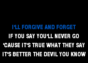 I'LL FORGIVE AND FORGET
IF YOU SAY YOU'LL NEVER GO
'CAU SE IT'S TRUE WHAT THEY SAY
IT'S BETTER THE DEVIL YOU KNOW