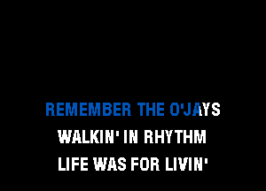 REMEMBER THE O'JRYS
WALKIH' IN RHYTHM
LIFE WAS FOR LIVIH'