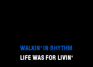WALKIH' IN RHYTHM
LIFE WAS FOR LIVIH'