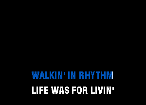 WALKIH' IN RHYTHM
LIFE WAS FOR LIVIH'