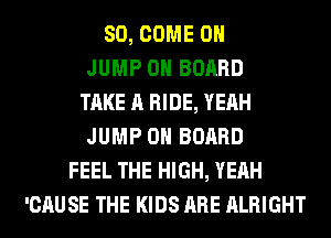SO, COME ON
JUMP ON BOARD
TAKE A RIDE, YEAH
JUMP ON BOARD
FEEL THE HIGH, YEAH
'CAUSE THE KIDS ARE ALRIGHT