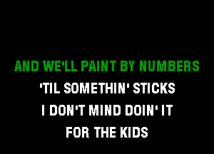 AND WE'LL PAINT BY NUMBERS
'TIL SOMETHIH' STICKS
I DON'T MIND DOIH' IT
FOR THE KIDS