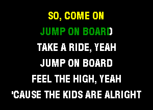 SO, COME ON
JUMP ON BOARD
TAKE A RIDE, YEAH
JUMP ON BOARD
FEEL THE HIGH, YEAH
'CAUSE THE KIDS ARE ALRIGHT