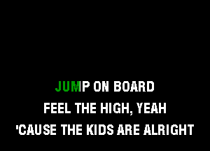JUMP ON BOARD
FEEL THE HIGH, YEAH
'CAUSE THE KIDS ARE ALRIGHT