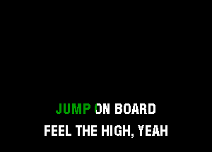 JUMP ON BOARD
FEEL THE HIGH, YEAH