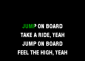 JUMP ON BOARD

TAKE A RIDE, YEAH
JUMP 0H BORRD
FEEL THE HIGH, YEAH