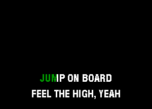 JUMP ON BOARD
FEEL THE HIGH, YEAH