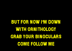 BUT FOB NOW I'M DOWN
WITH ORNITHOLOGY
GRAB YOUR BINOCULARS

COME FOLLOW ME I