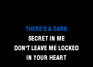 THERE'S A DARK

SECRET IN ME
DON'T LEAVE ME LOCKED
IN YOUR HEART