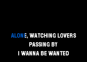 ALONE, WATCHING LOVERS
PASSING BY
I WANNA BE WANTED