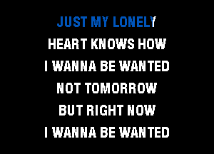 JUST MY LONELY
HERRT KNOWS HOW
I WANNA BE WANTED

NOT TOMORROW

BUT RIGHT NOW

I WANNA BE WANTED l