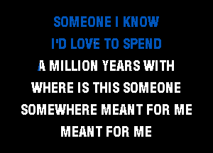 SOMEONE I KNOW
I'D LOVE TO SPEND
A MILLION YEARS WITH
WHERE IS THIS SOMEONE
SOMEWHERE MEANT FOR ME
MEANT FOR ME