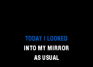 TODAY I LOOKED
INTO MY MIRROR
AS USUAL