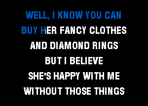 WELL, I KNOW YOU CAN
BUY HER FANCY CLOTHES
AND DIAMOND RINGS
BUTI BELIEVE
SHE'S HAPPY WITH ME
WITHOUT THOSE THINGS