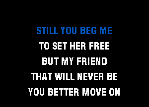 STILL YOU BEG ME
TO SET HEB FREE
BUT MY FRIEND
THAT WILL NEVER BE

YOU BETTER MOVIE 0 l