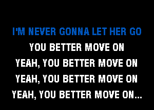 I'M NEVER GONNA LET HER GO
YOU BETTER MOVE OH
YEAH, YOU BETTER MOVE OH
YEAH, YOU BETTER MOVE OH
YEAH, YOU BETTER MOVE 0H...