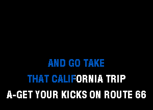 AND GO TRKE
THAT CALIFORHIR TRIP
A-GET YOUR KICKS OH ROUTE 68