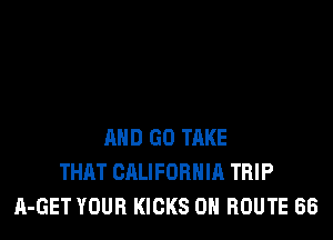 AND GO TRKE
THAT CALIFORHIR TRIP
A-GET YOUR KICKS OH ROUTE 68