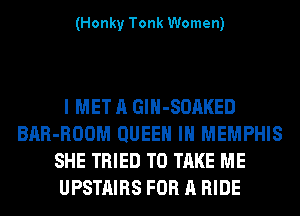 (Honky Tonk Women)

I MET A GlH-SOAKED
BAR-ROOM QUEEN IN MEMPHIS
SHE TRIED TO TAKE ME
UPSTAIRS FOR A RIDE