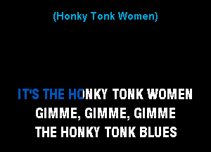(Honky Tonk Women)

IT'S THE HOHKY TOHK WOMEN
GIMME, GIMME, GIMME
THE HOHKY TOHK BLUES